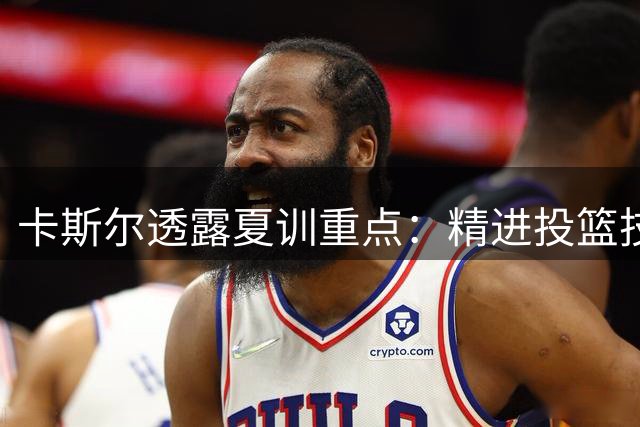 卡斯尔透露夏训重点：精进投篮技术 强化动作细节