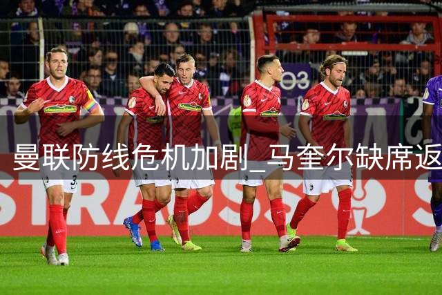 曼联防线危机加剧 马奎尔缺席返程无关内讧