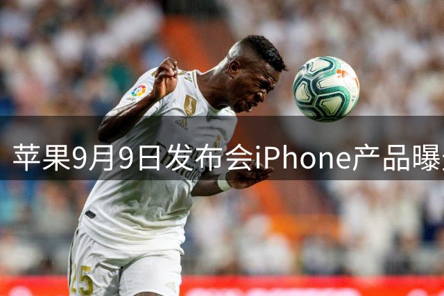 苹果9月9日发布会iPhone产品曝光，9月12日启动预售